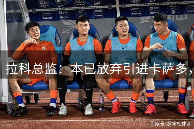拉科总监：本已放弃引进卡萨多，但事情在最后一天迎来转机